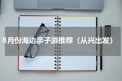 8月份海边亲子游推荐（从兴出发）
