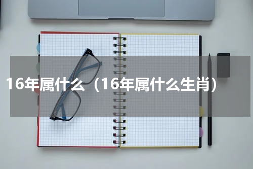 16年属什么（16年属什么生肖）