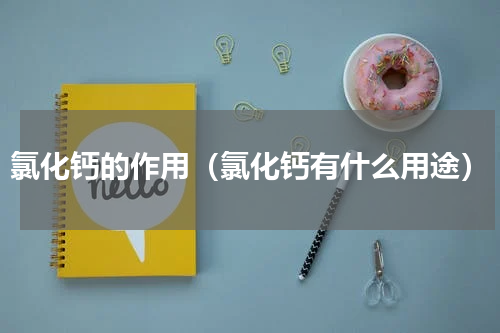 氯化钙的作用（氯化钙有什么用途）