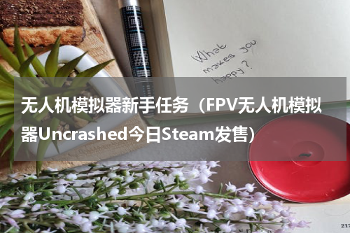 无人机模拟器新手任务（FPV无人机模拟器Uncrashed今日Steam发售）