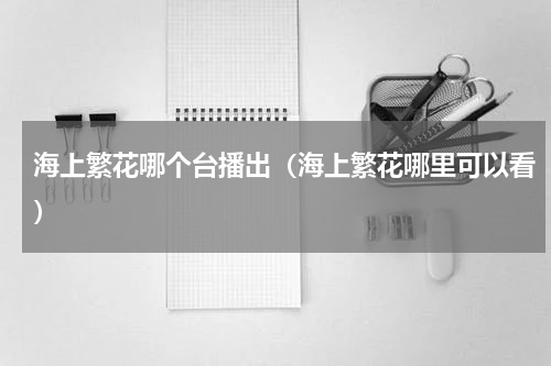 海上繁花哪个台播出（海上繁花哪里可以看）