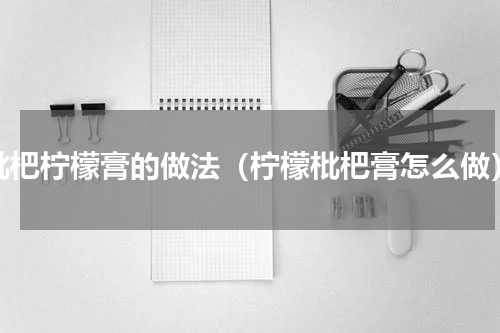 枇杷柠檬膏的做法（柠檬枇杷膏怎么做）
