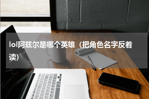 lol阿兹尔是哪个英雄（把角色名字反着读）