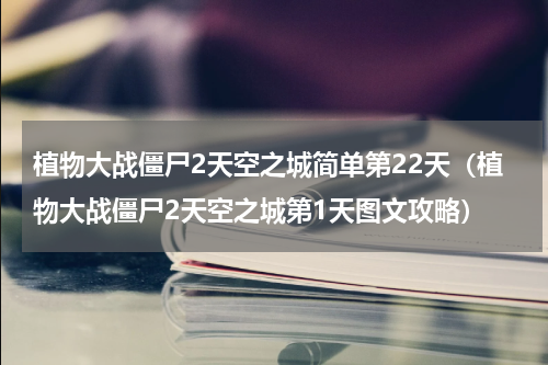 植物大战僵尸2天空之城简单第22天（植物大战僵尸2天空之城第1天图文攻略）