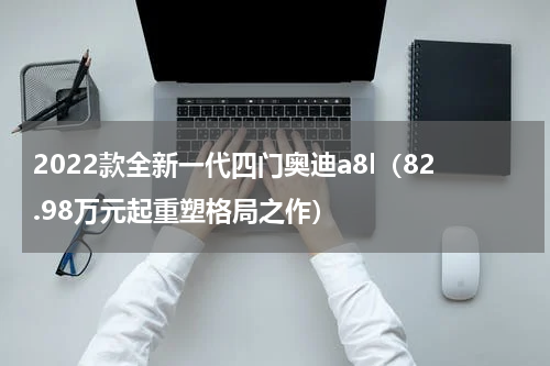 2022款全新一代四门奥迪a8l（82.98万元起重塑格局之作）