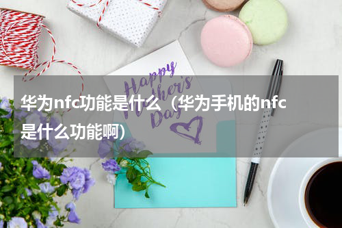 华为nfc功能是什么（华为手机的nfc是什么功能啊）