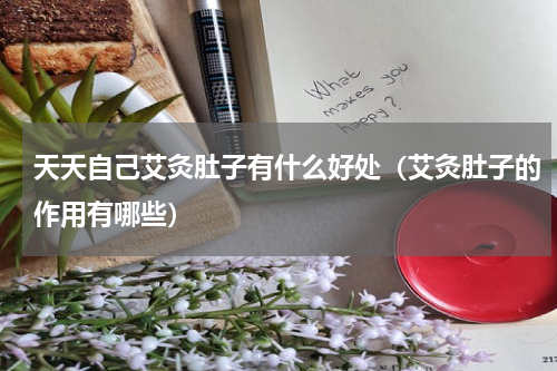 天天自己艾灸肚子有什么好处（艾灸肚子的作用有哪些）
