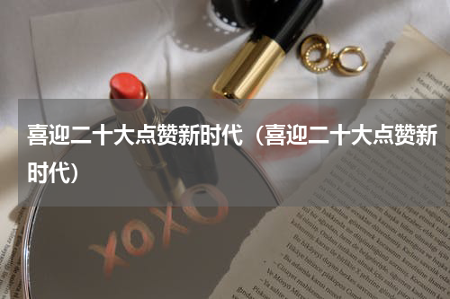 喜迎二十大点赞新时代（喜迎二十大点赞新时代）