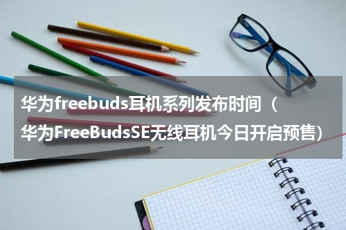 华为freebuds耳机系列发布时间（华为FreeBudsSE无线耳机今日开启预售）