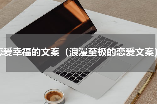 恋爱幸福的文案（浪漫至极的恋爱文案）