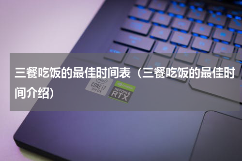 三餐吃饭的最佳时间表（三餐吃饭的最佳时间介绍）