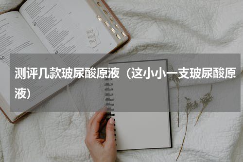 测评几款玻尿酸原液（这小小一支玻尿酸原液）
