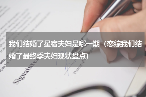 我们结婚了星宿夫妇是哪一期（恋综我们结婚了最终季夫妇现状盘点）