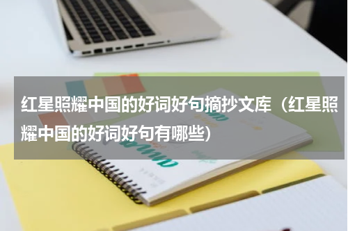 红星照耀中国的好词好句摘抄文库（红星照耀中国的好词好句有哪些）
