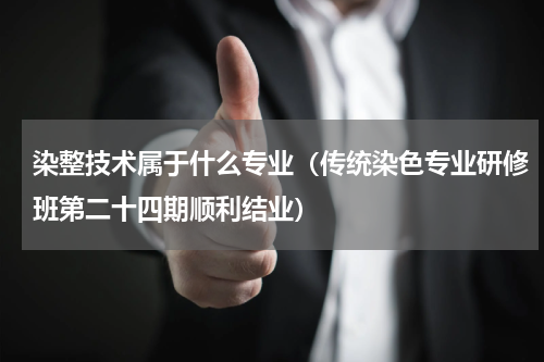 染整技术属于什么专业（传统染色专业研修班第二十四期顺利结业）