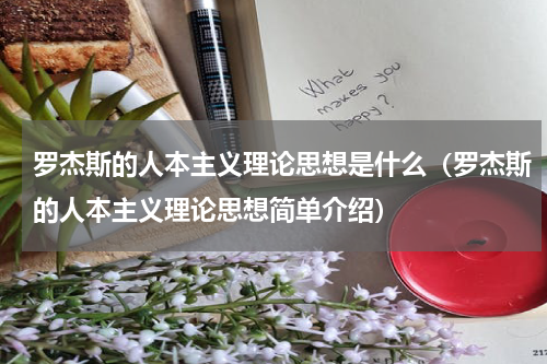 罗杰斯的人本主义理论思想是什么（罗杰斯的人本主义理论思想简单介绍）