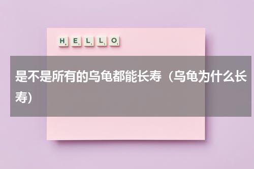 是不是所有的乌龟都能长寿（乌龟为什么长寿）