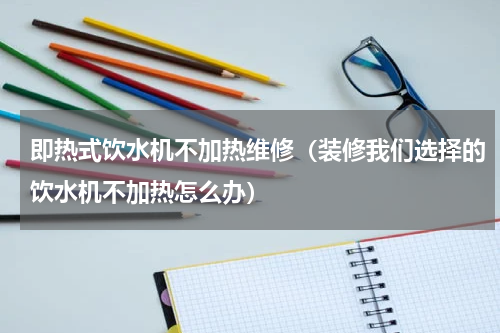 即热式饮水机不加热维修（装修我们选择的饮水机不加热怎么办）