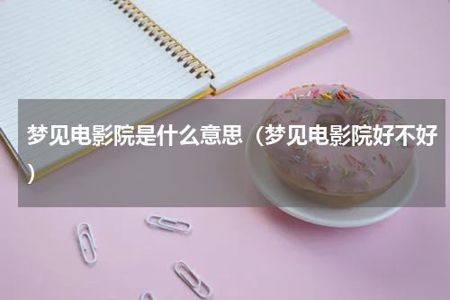 梦见电影院是什么意思（梦见电影院好不好）