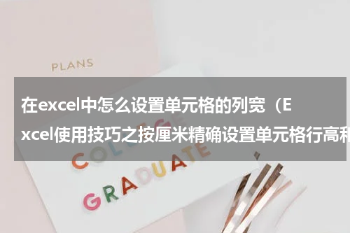 在excel中怎么设置单元格的列宽（Excel使用技巧之按厘米精确设置单元格行高和列宽）