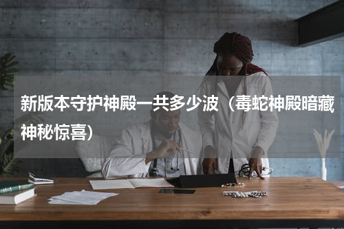 新版本守护神殿一共多少波（毒蛇神殿暗藏神秘惊喜）