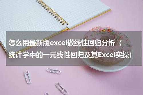 怎么用最新版excel做线性回归分析（统计学中的一元线性回归及其Excel实操）