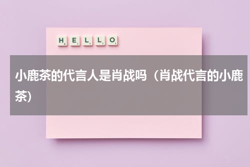 小鹿茶的代言人是肖战吗（肖战代言的小鹿茶）