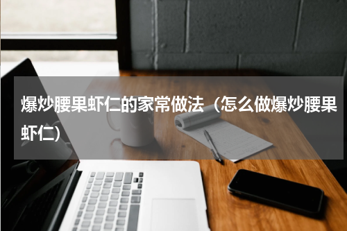 爆炒腰果虾仁的家常做法（怎么做爆炒腰果虾仁）