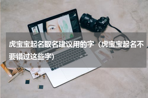 虎宝宝起名取名建议用的字（虎宝宝起名不要错过这些字）