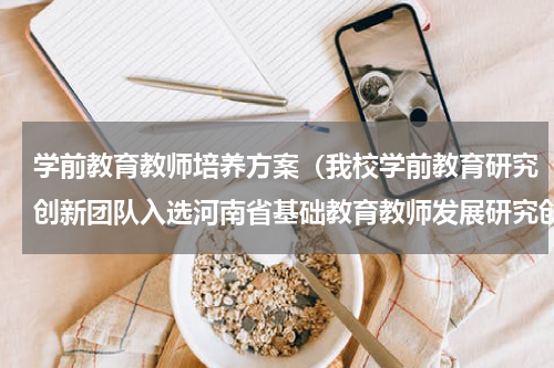 学前教育教师培养方案（我校学前教育研究创新团队入选河南省基础教育教师发展研究创新团队）