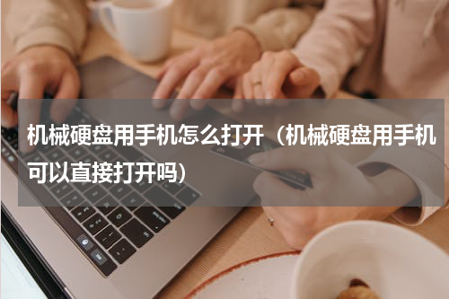 机械硬盘用手机怎么打开（机械硬盘用手机可以直接打开吗）