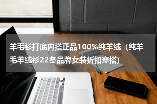 羊毛衫打底内搭正品100%纯羊绒（纯羊毛羊绒衫22冬品牌女装折扣穿搭）