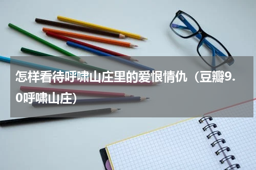 怎样看待呼啸山庄里的爱恨情仇（豆瓣9.0呼啸山庄）