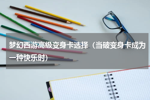 梦幻西游高级变身卡选择（当破变身卡成为一种快乐时）