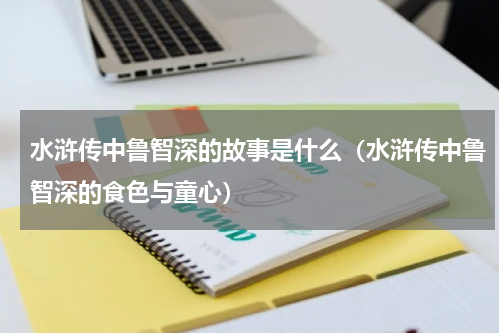 水浒传中鲁智深的故事是什么（水浒传中鲁智深的食色与童心）