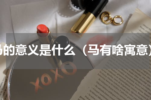 马的意义是什么（马有啥寓意）