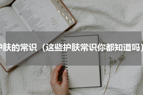 护肤的常识（这些护肤常识你都知道吗）
