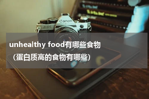 unhealthy food有哪些食物（蛋白质高的食物有哪些）