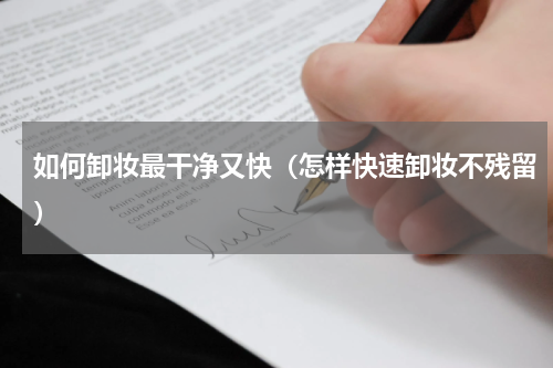 如何卸妆最干净又快（怎样快速卸妆不残留）