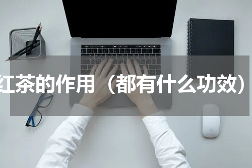 红茶的作用（都有什么功效）