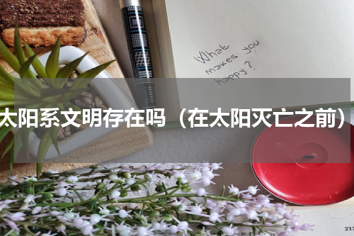太阳系文明存在吗（在太阳灭亡之前）