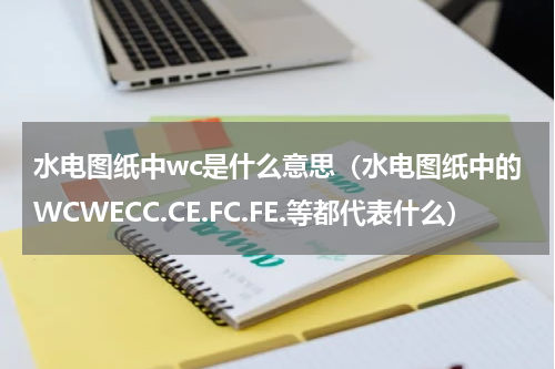 水电图纸中wc是什么意思（水电图纸中的WCWECC.CE.FC.FE.等都代表什么）