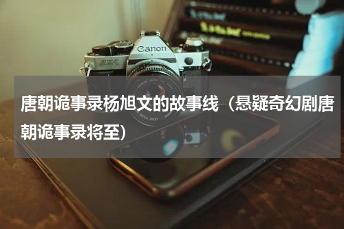唐朝诡事录杨旭文的故事线（悬疑奇幻剧唐朝诡事录将至）