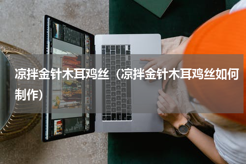 凉拌金针木耳鸡丝（凉拌金针木耳鸡丝如何制作）
