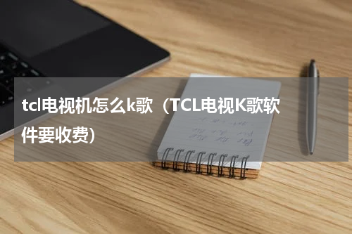 tcl电视机怎么k歌（TCL电视K歌软件要收费）