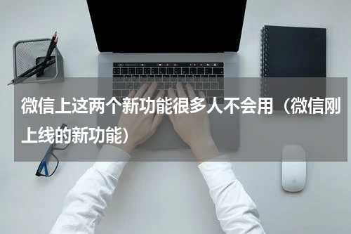 微信上这两个新功能很多人不会用（微信刚上线的新功能）