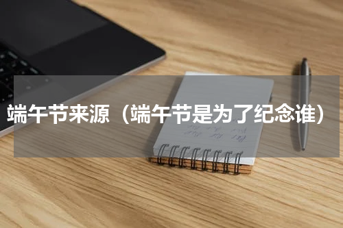 端午节来源（端午节是为了纪念谁）