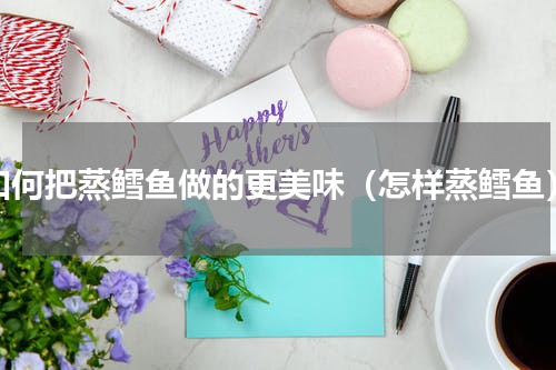 如何把蒸鳕鱼做的更美味（怎样蒸鳕鱼）