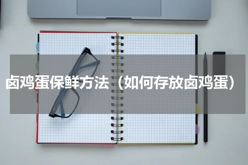 卤鸡蛋保鲜方法（如何存放卤鸡蛋）