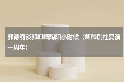 郭德纲谈郭麒麟陶阳小时候（麒麟剧社复演一周年）